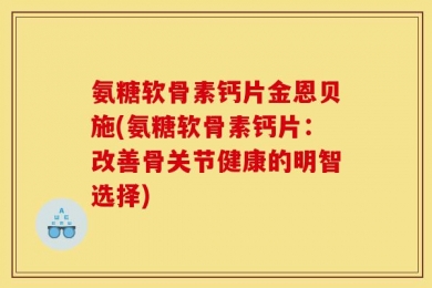氨糖软骨素钙片金恩贝施(氨糖软骨素钙片：改善骨关节健康的明智选择)