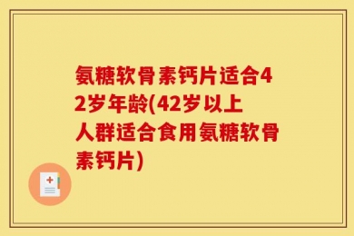 氨糖软骨素钙片适合42岁年龄(42岁以上人群适合食用氨糖软骨素钙片)