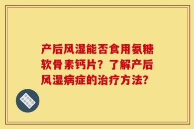 产后风湿能否食用氨糖软骨素钙片？了解产后风湿病症的治疗方法？
