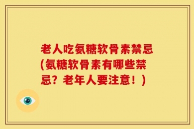 老人吃氨糖软骨素禁忌(氨糖软骨素有哪些禁忌？老年人要注意！)