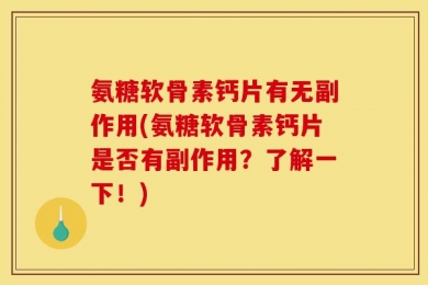 氨糖软骨素钙片有无副作用(氨糖软骨素钙片是否有副作用？了解一下！)
