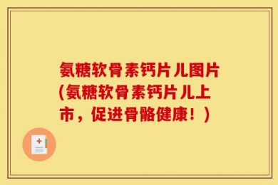 氨糖软骨素钙片儿图片(氨糖软骨素钙片儿上市，促进骨骼健康！)