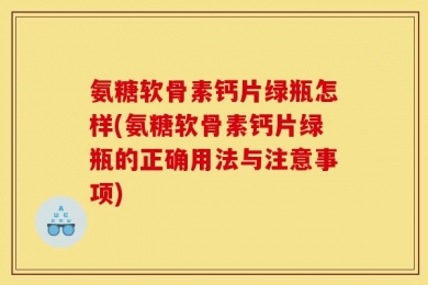 氨糖软骨素钙片绿瓶怎样(氨糖软骨素钙片绿瓶的正确用法与注意事项)