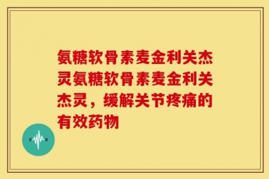 氨糖软骨素麦金利关杰灵氨糖软骨素麦金利关杰灵，缓解关节疼痛的有效药物