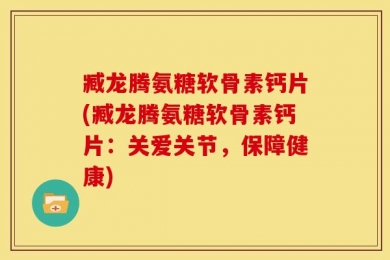 臧龙腾氨糖软骨素钙片(臧龙腾氨糖软骨素钙片：关爱关节，保障健康)