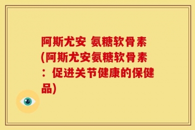 阿斯尤安 氨糖软骨素(阿斯尤安氨糖软骨素：促进关节健康的保健品)