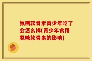 氨糖软骨素青少年吃了会怎么样(青少年食用氨糖软骨素的影响)