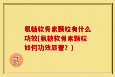 氨糖软骨素颗粒有什么功效(氨糖软骨素颗粒如何功效显著？)