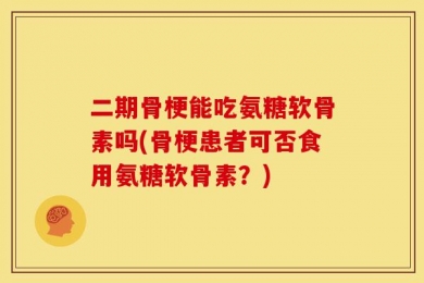 二期骨梗能吃氨糖软骨素吗(骨梗患者可否食用氨糖软骨素？)