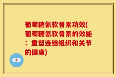 葡萄糖氨软骨素功效(葡萄糖氨软骨素的效能：重塑连结组织和关节的健康)