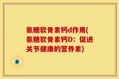 氨糖软骨素钙d作用(氨糖软骨素钙D：促进关节健康的营养素)
