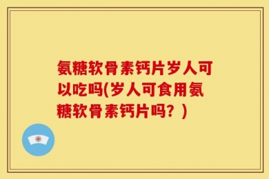 氨糖软骨素钙片岁人可以吃吗(岁人可食用氨糖软骨素钙片吗？)