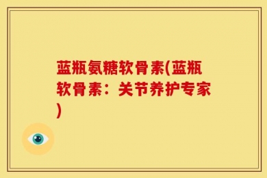 蓝瓶氨糖软骨素(蓝瓶软骨素：关节养护专家)