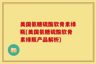 美国氨糖硫酸软骨素绿瓶(美国氨糖硫酸软骨素绿瓶产品解析)