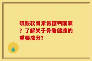 硫酸软骨素氨糖钙酸襄？了解关于骨骼健康的重要成分？
