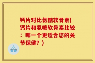 钙片对比氨糖软骨素(钙片和氨糖软骨素比较：哪一个更适合您的关节保健？)