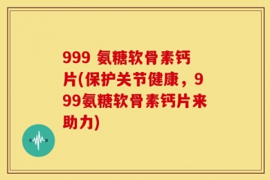 999 氨糖软骨素钙片(保护关节健康，999氨糖软骨素钙片来助力)