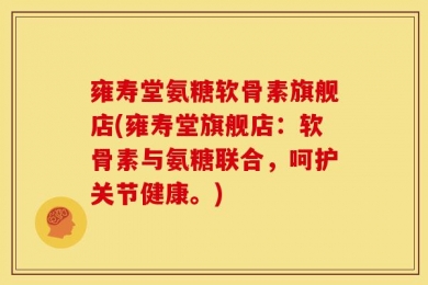 雍寿堂氨糖软骨素旗舰店(雍寿堂旗舰店：软骨素与氨糖联合，呵护关节健康。)