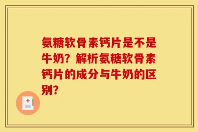 氨糖软骨素钙片是不是牛奶？解析氨糖软骨素钙片的成分与牛奶的区别？