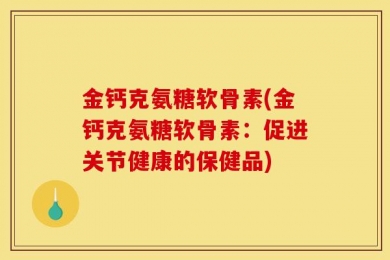 金钙克氨糖软骨素(金钙克氨糖软骨素：促进关节健康的保健品)