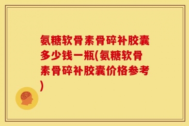 氨糖软骨素骨碎补胶囊多少钱一瓶(氨糖软骨素骨碎补胶囊价格参考)