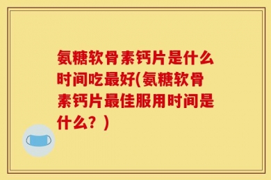 氨糖软骨素钙片是什么时间吃最好(氨糖软骨素钙片最佳服用时间是什么？)