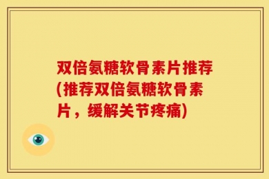 双倍氨糖软骨素片推荐(推荐双倍氨糖软骨素片，缓解关节疼痛)
