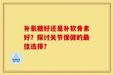 补氨糖好还是补软骨素好？探讨关节保健的最佳选择？