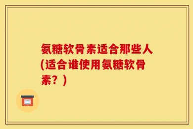 氨糖软骨素适合那些人(适合谁使用氨糖软骨素？)