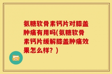 氨糖软骨素钙片对膝盖肿痛有用吗(氨糖软骨素钙片缓解膝盖肿痛效果怎么样？)