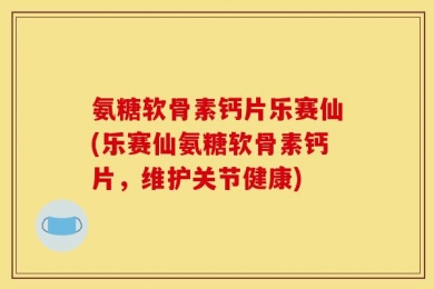 氨糖软骨素钙片乐赛仙(乐赛仙氨糖软骨素钙片，维护关节健康)