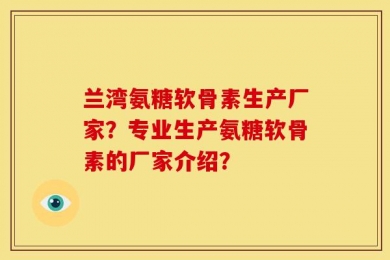 兰湾氨糖软骨素生产厂家？专业生产氨糖软骨素的厂家介绍？