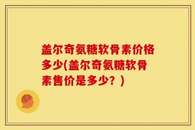 盖尔奇氨糖软骨素价格多少(盖尔奇氨糖软骨素售价是多少？)