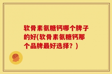 软骨素氨糖钙哪个牌子的好(软骨素氨糖钙那个品牌最好选择？)