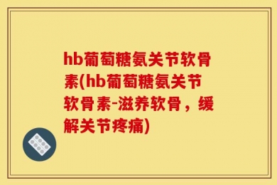 hb葡萄糖氨关节软骨素(hb葡萄糖氨关节软骨素-滋养软骨，缓解关节疼痛)