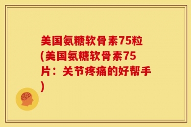 美国氨糖软骨素75粒(美国氨糖软骨素75片：关节疼痛的好帮手)