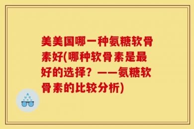 美美国哪一种氨糖软骨素好(哪种软骨素是最好的选择？——氨糖软骨素的比较分析)