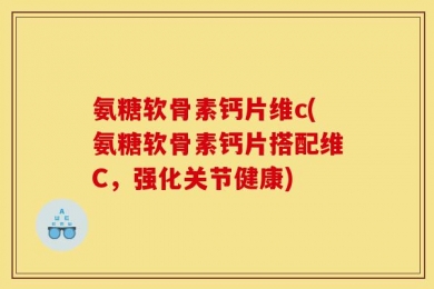 氨糖软骨素钙片维c(氨糖软骨素钙片搭配维C，强化关节健康)