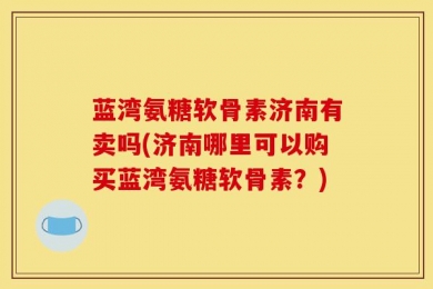 蓝湾氨糖软骨素济南有卖吗(济南哪里可以购买蓝湾氨糖软骨素？)