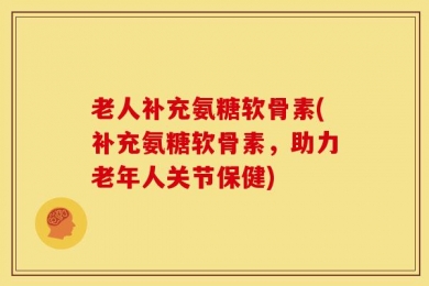 老人补充氨糖软骨素(补充氨糖软骨素，助力老年人关节保健)