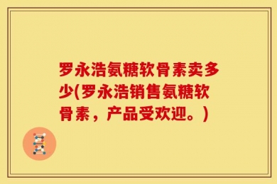 罗永浩氨糖软骨素卖多少(罗永浩销售氨糖软骨素，产品受欢迎。)