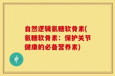 自然逻辑氨糖软骨素(氨糖软骨素：保护关节健康的必备营养素)