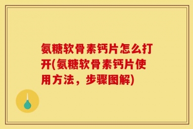 氨糖软骨素钙片怎么打开(氨糖软骨素钙片使用方法，步骤图解)