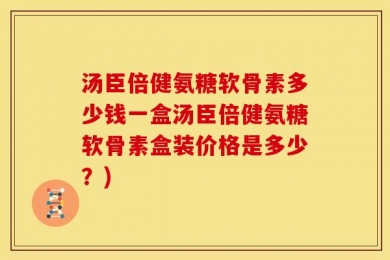 汤臣倍健氨糖软骨素多少钱一盒汤臣倍健氨糖软骨素盒装价格是多少？)