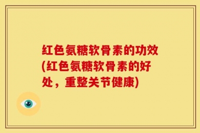 红色氨糖软骨素的功效(红色氨糖软骨素的好处，重整关节健康)