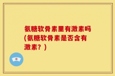 氨糖软骨素里有激素吗(氨糖软骨素是否含有激素？)