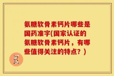 氨糖软骨素钙片哪些是国药准字(国家认证的氨糖软骨素钙片，有哪些值得关注的特点？)