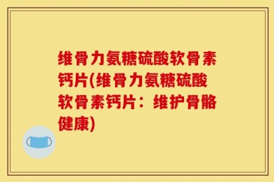 维骨力氨糖硫酸软骨素钙片(维骨力氨糖硫酸软骨素钙片：维护骨骼健康)
