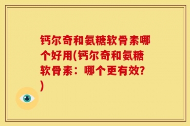 钙尔奇和氨糖软骨素哪个好用(钙尔奇和氨糖软骨素：哪个更有效？)