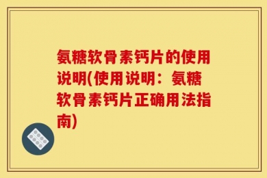 氨糖软骨素钙片的使用说明(使用说明：氨糖软骨素钙片正确用法指南)